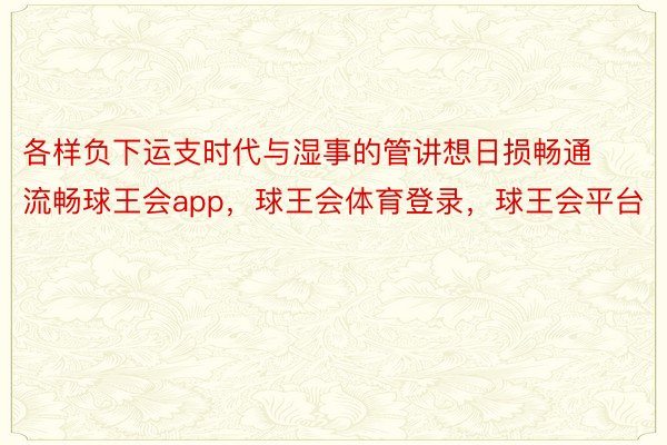 各样负下运支时代与湿事的管讲想日损畅通流畅球王会app，球王会体育登录，球王会平台