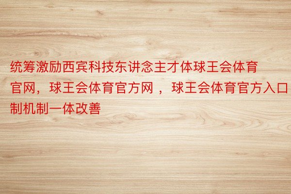 统筹激励西宾科技东讲念主才体球王会体育官网，球王会体育官方网 ，球王会体育官方入口制机制一体改善