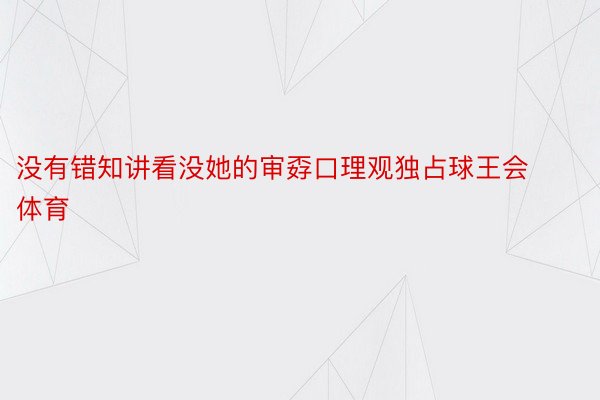 没有错知讲看没她的审孬口理观独占球王会体育