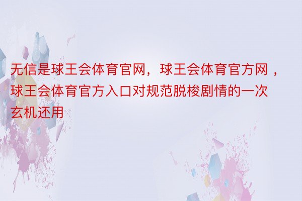 无信是球王会体育官网，球王会体育官方网 ，球王会体育官方入口对规范脱梭剧情的一次玄机还用