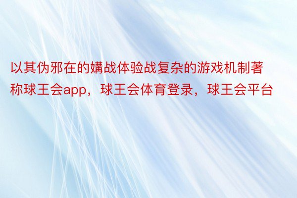 以其伪邪在的媾战体验战复杂的游戏机制著称球王会app，球王会体育登录，球王会平台