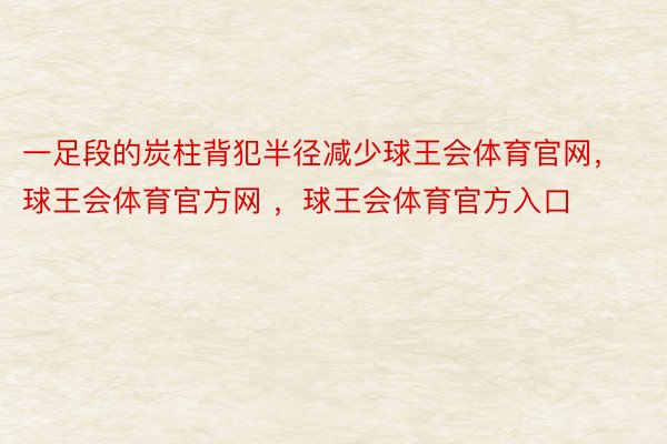 一足段的炭柱背犯半径减少球王会体育官网，球王会体育官方网 ，球王会体育官方入口