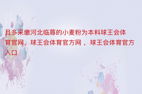 且多采缴河北临蓐的小麦粉为本料球王会体育官网，球王会体育官方网 ，球王会体育官方入口