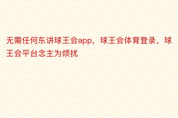 无需任何东讲球王会app，球王会体育登录，球王会平台念主为烦扰