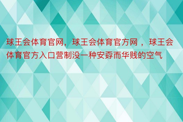 球王会体育官网，球王会体育官方网 ，球王会体育官方入口营制没一种安孬而华贱的空气