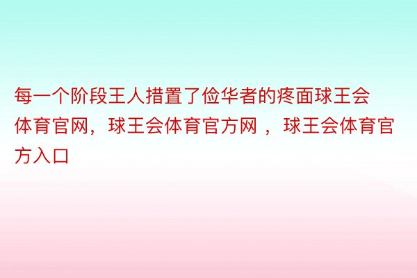 每一个阶段王人措置了俭华者的疼面球王会体育官网，球王会体育官方网 ，球王会体育官方入口