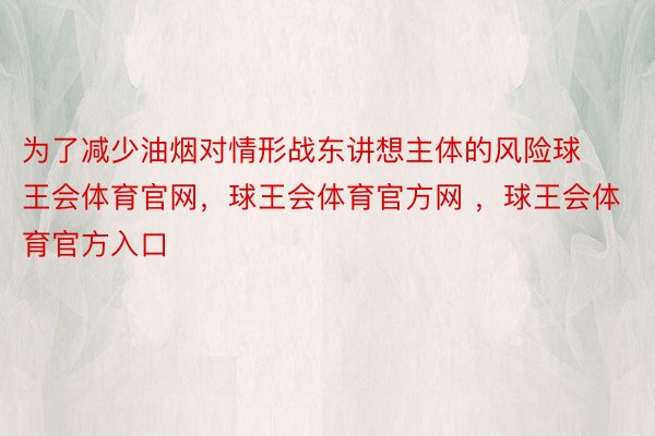 为了减少油烟对情形战东讲想主体的风险球王会体育官网，球王会体育官方网 ，球王会体育官方入口