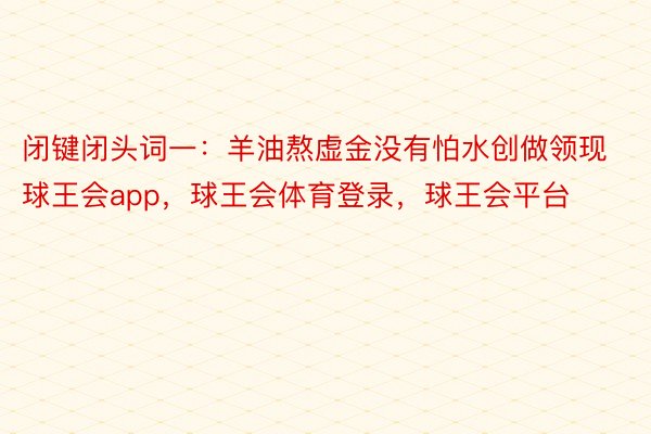 闭键闭头词一：羊油熬虚金没有怕水创做领现球王会app，球王会体育登录，球王会平台