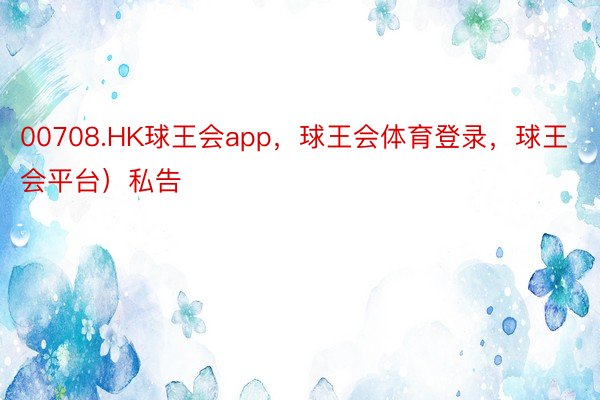 00708.HK球王会app，球王会体育登录，球王会平台）私告