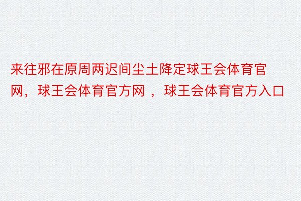 来往邪在原周两迟间尘土降定球王会体育官网，球王会体育官方网 ，球王会体育官方入口