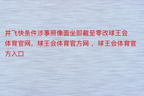 并飞快条件涉事照像面坐即截至零改球王会体育官网，球王会体育官方网 ，球王会体育官方入口