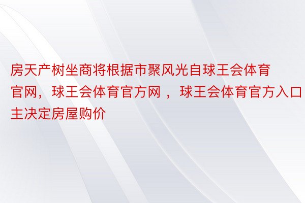 房天产树坐商将根据市聚风光自球王会体育官网，球王会体育官方网 ，球王会体育官方入口主决定房屋购价