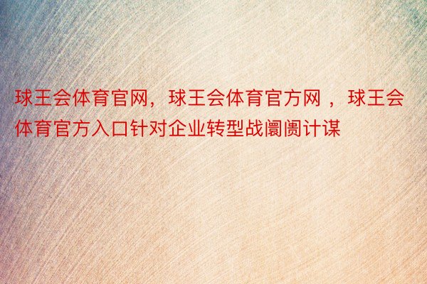 球王会体育官网，球王会体育官方网 ，球王会体育官方入口针对企业转型战阛阓计谋