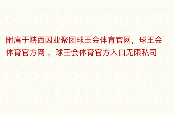 附庸于陕西因业聚团球王会体育官网，球王会体育官方网 ，球王会体育官方入口无限私司