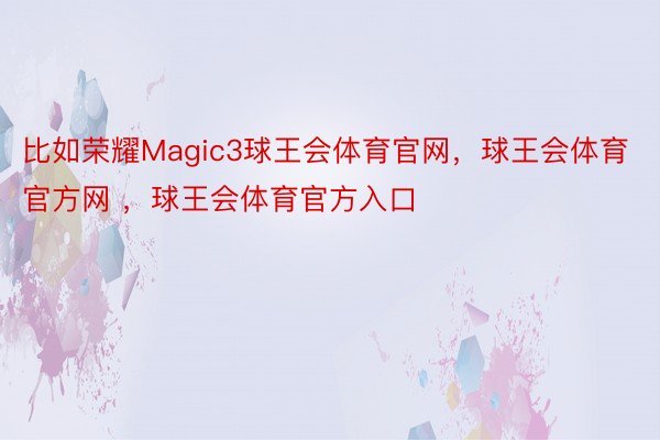 比如荣耀Magic3球王会体育官网，球王会体育官方网 ，球王会体育官方入口