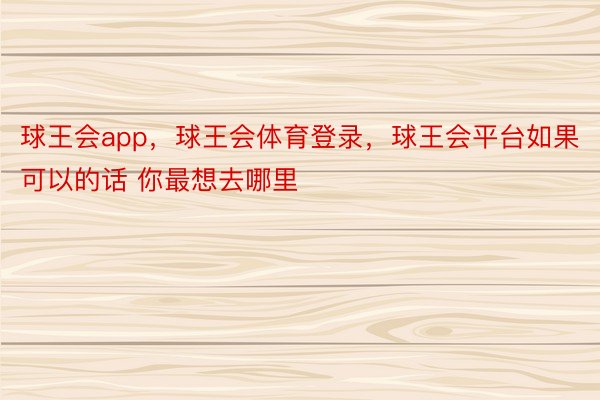 球王会app，球王会体育登录，球王会平台如果可以的话 你最想去哪里